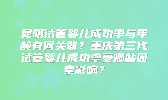 昆明试管婴儿成功率与年龄有何关联？重庆第三代试管婴儿成功率受哪些因素影响？