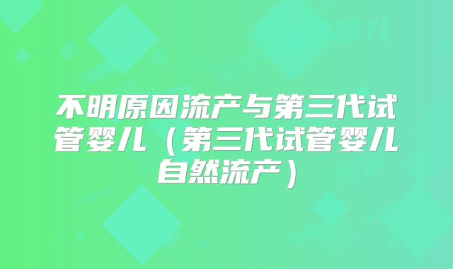 不明原因流产与第三代试管婴儿（第三代试管婴儿自然流产）
