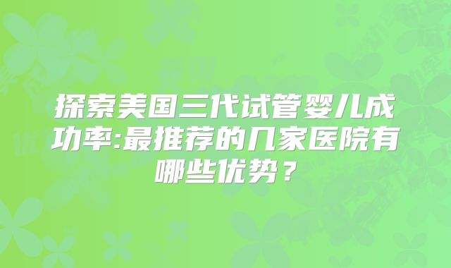 探索美国三代试管婴儿成功率:最推荐的几家医院有哪些优势？