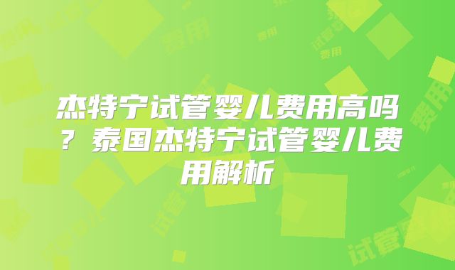 杰特宁试管婴儿费用高吗？泰国杰特宁试管婴儿费用解析