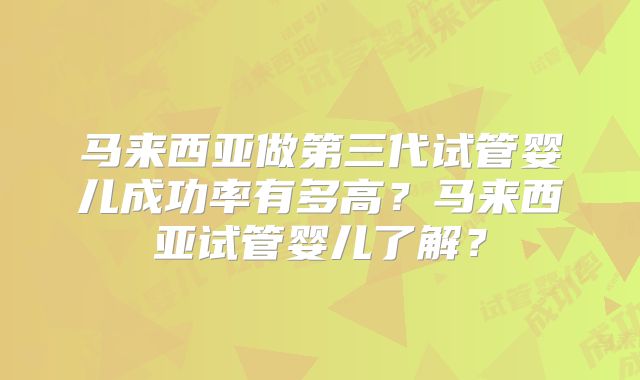 马来西亚做第三代试管婴儿成功率有多高?马来西亚试管婴儿了解?