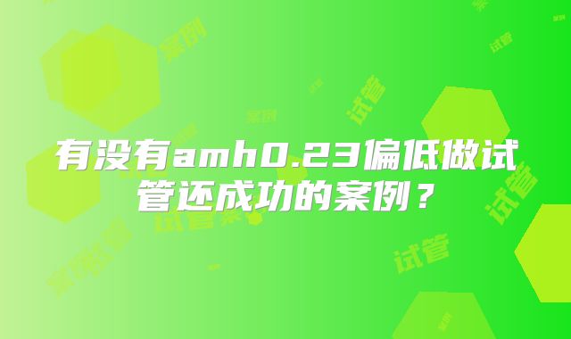 有没有amh0.23偏低做试管还成功的案例?