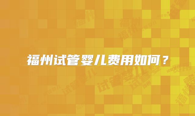 福州试管婴儿费用如何？