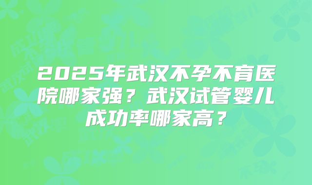 2025年武汉不孕不育医院哪家强？武汉试管婴儿成功率哪家高？
