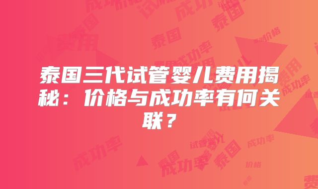 泰国三代试管婴儿费用揭秘：价格与成功率有何关联？