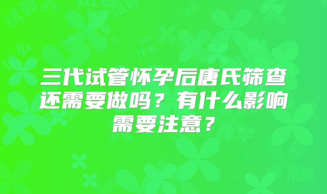三代试管怀孕后唐氏筛查还需要做吗？有什么影响需要注意？