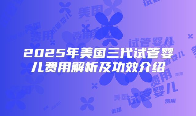 2025年美国三代试管婴儿费用解析及功效介绍
