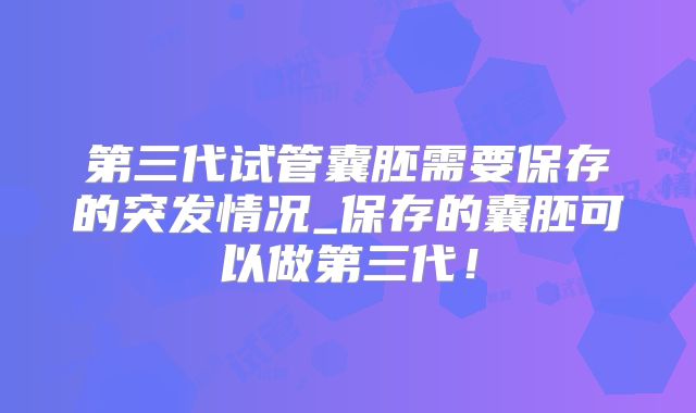第三代试管囊胚需要保存的突发情况_保存的囊胚可以做第三代!