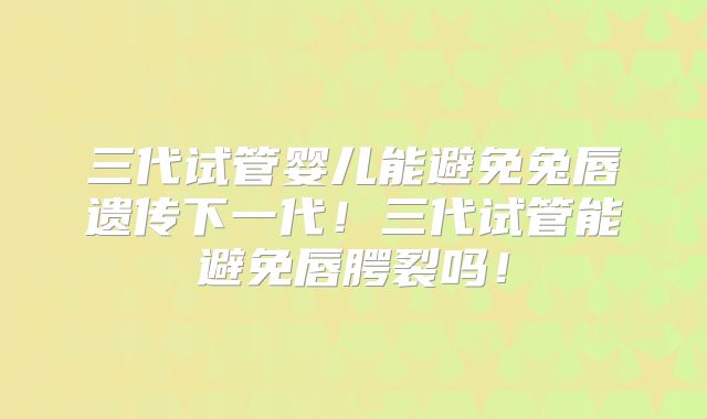 三代试管婴儿能避免兔唇遗传下一代！三代试管能避免唇腭裂吗！