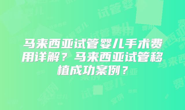 马来西亚试管婴儿手术费用详解？马来西亚试管移植成功案例？