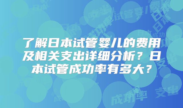 了解日本试管婴儿的费用及相关支出详细分析？日本试管成功率有多大？