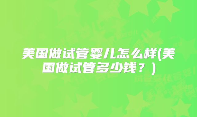 美国做试管婴儿怎么样(美国做试管多少钱?)