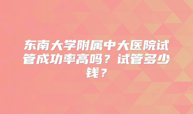 东南大学附属中大医院试管成功率高吗？试管多少钱？