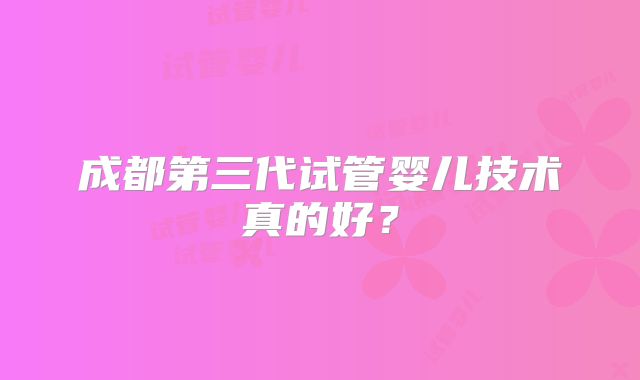 成都第三代试管婴儿技术真的好？