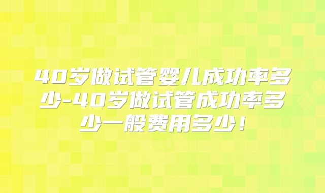40岁做试管婴儿成功率多少-40岁做试管成功率多少一般费用多少!