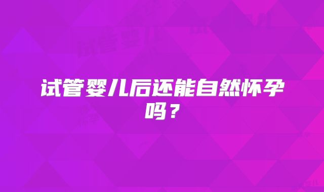 试管婴儿后还能自然怀孕吗？