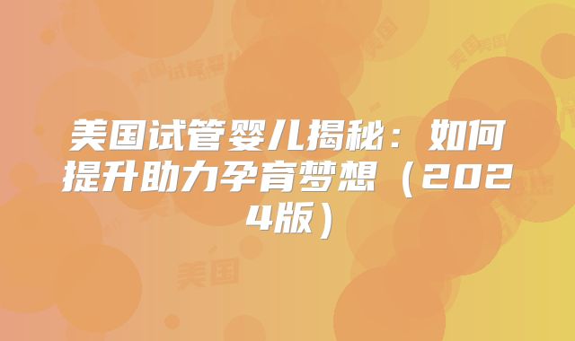 美国试管婴儿揭秘：如何提升助力孕育梦想（2024版）