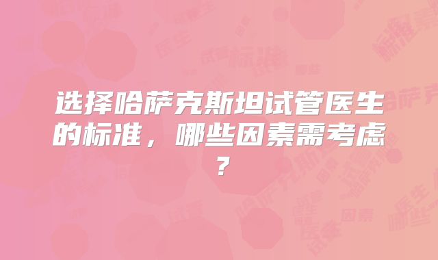 选择哈萨克斯坦试管医生的标准，哪些因素需考虑？