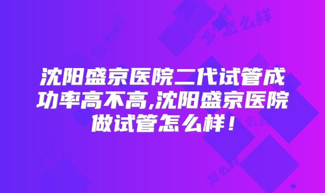 沈阳盛京医院二代试管成功率高不高,沈阳盛京医院做试管怎么样！