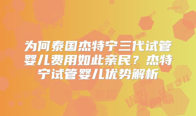 为何泰国杰特宁三代试管婴儿费用如此亲民？杰特宁试管婴儿优势解析
