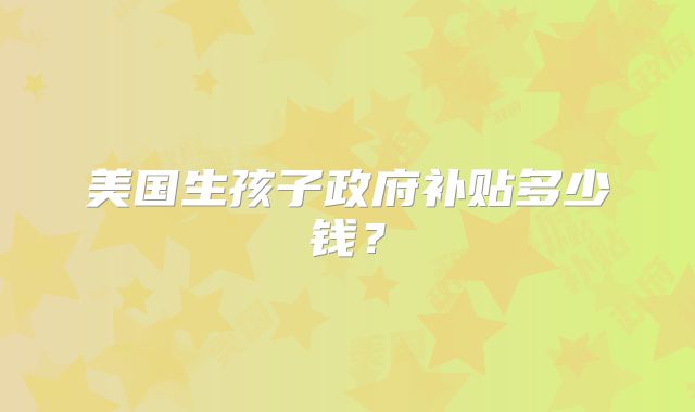 美国生孩子政府补贴多少钱？