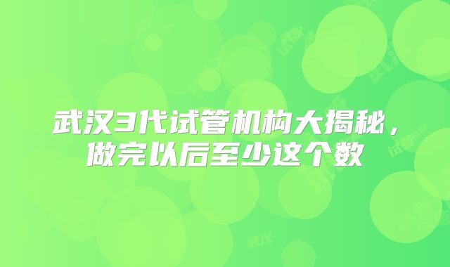 武汉3代试管机构大揭秘，做完以后至少这个数
