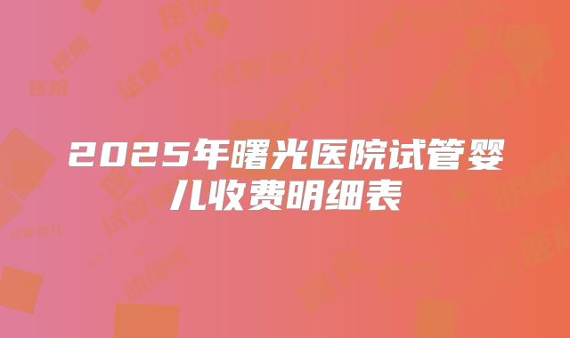 2025年曙光医院试管婴儿收费明细表