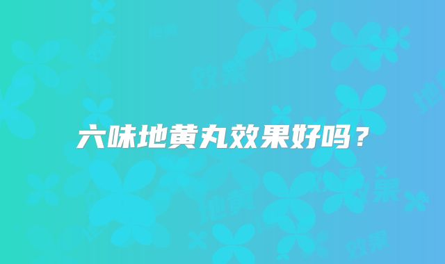 六味地黄丸效果好吗?