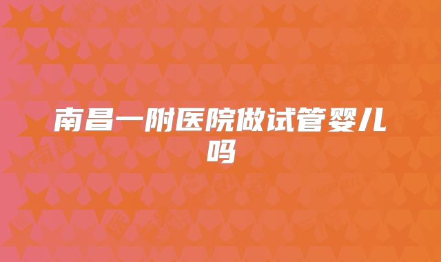 南昌一附医院做试管婴儿吗