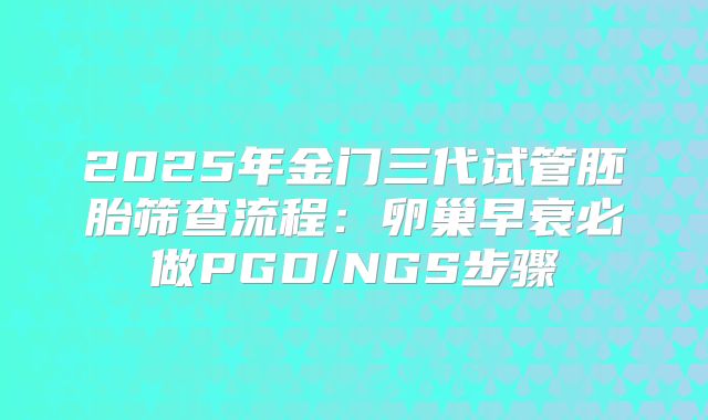 2025年金门三代试管胚胎筛查流程：卵巢早衰必做PGD/NGS步骤