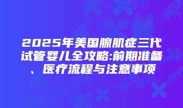 2025年美国腺肌症三代试管婴儿全攻略:前期准备、医疗流程与注意事项