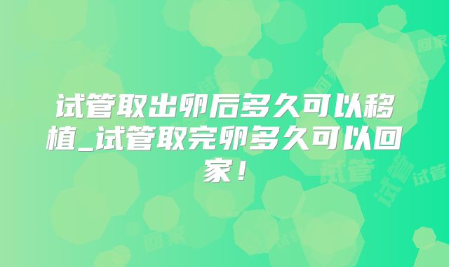 试管取出卵后多久可以移植_试管取完卵多久可以回家！