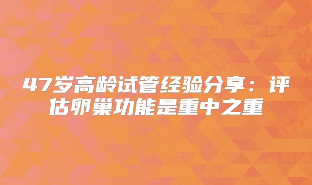 47岁高龄试管经验分享：评估卵巢功能是重中之重