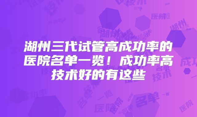 湖州三代试管高成功率的医院名单一览！成功率高技术好的有这些