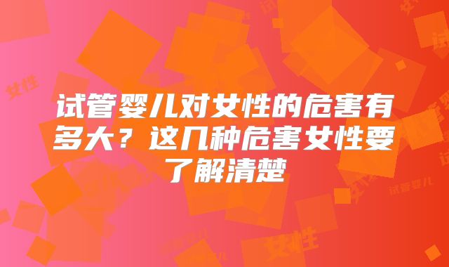 试管婴儿对女性的危害有多大？这几种危害女性要了解清楚