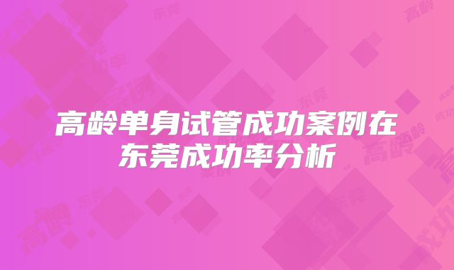 高龄单身试管成功案例在东莞成功率分析