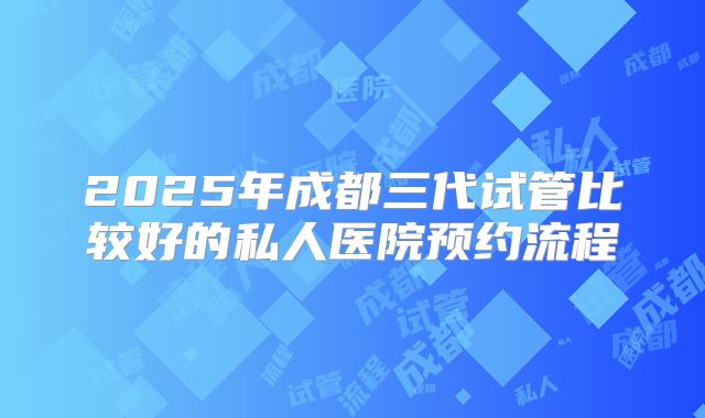 2025年成都三代试管比较好的私人医院预约流程