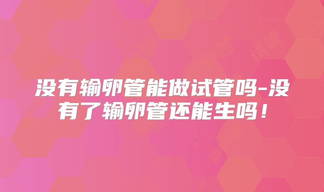 没有输卵管能做试管吗-没有了输卵管还能生吗！