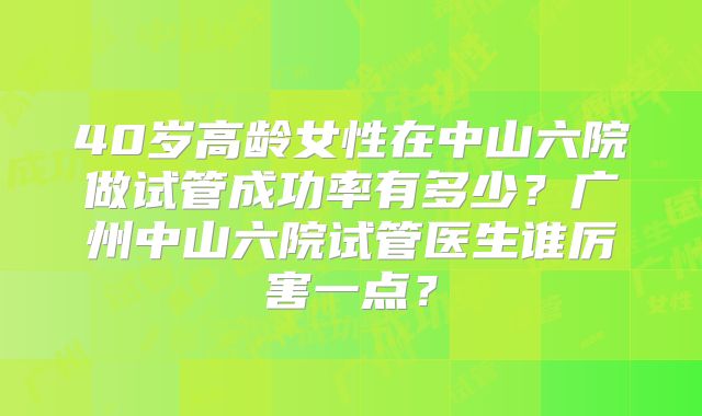 40岁高龄女性在中山六院做试管成功率有多少？广州中山六院试管医生谁厉害一点？