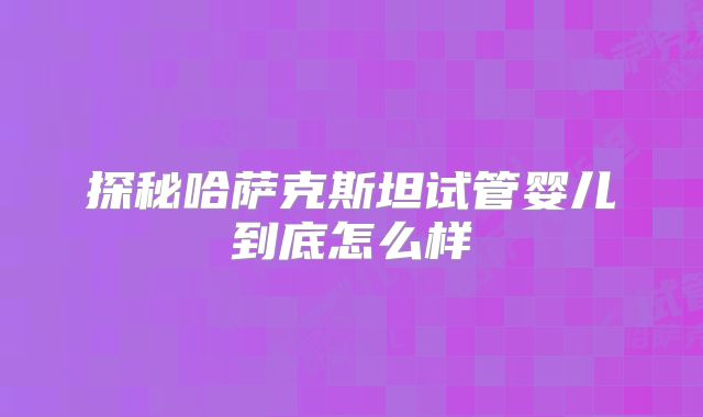 探秘哈萨克斯坦试管婴儿到底怎么样
