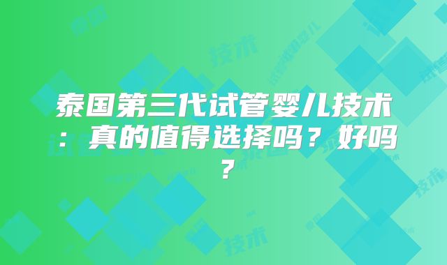 泰国第三代试管婴儿技术：真的值得选择吗？好吗？