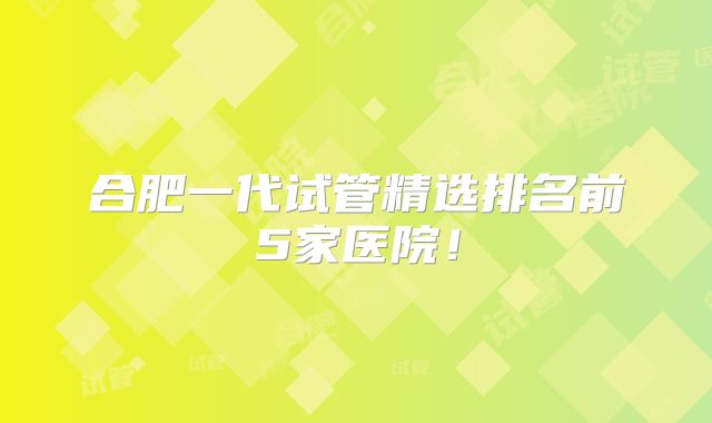 合肥一代试管精选排名前5家医院!