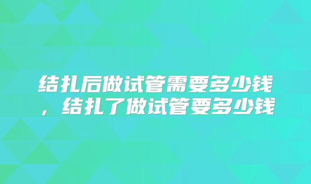 结扎后做试管需要多少钱,结扎了做试管要多少钱