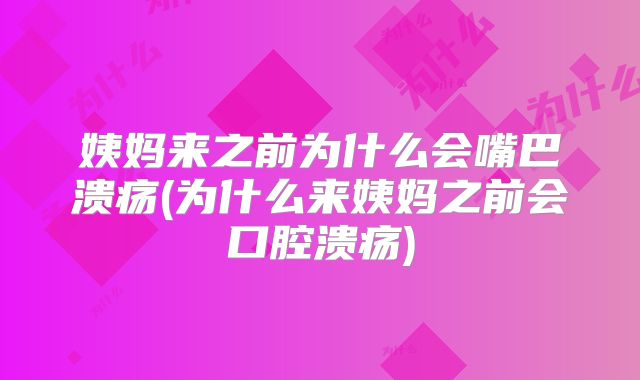 姨妈来之前为什么会嘴巴溃疡(为什么来姨妈之前会口腔溃疡)