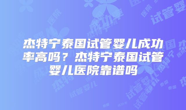 杰特宁泰国试管婴儿成功率高吗？杰特宁泰国试管婴儿医院靠谱吗