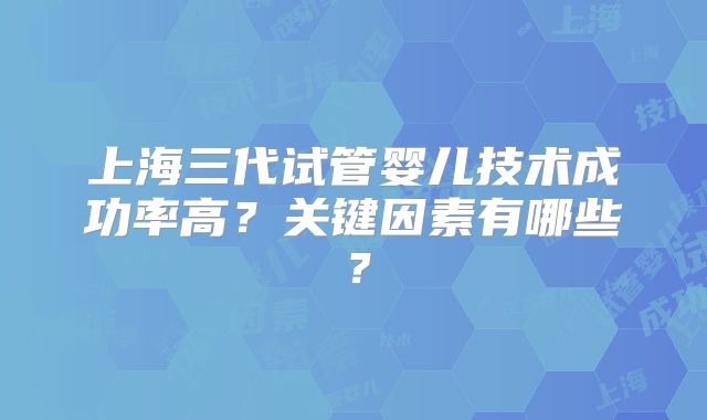 上海三代试管婴儿技术成功率高？关键因素有哪些？