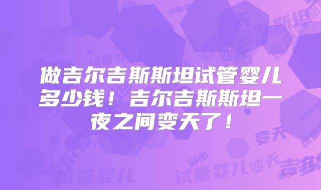 做吉尔吉斯斯坦试管婴儿多少钱！吉尔吉斯斯坦一夜之间变天了！