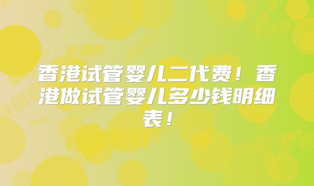 香港试管婴儿二代费！香港做试管婴儿多少钱明细表！