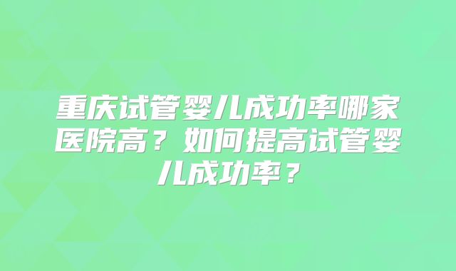 重庆试管婴儿成功率哪家医院高？如何提高试管婴儿成功率？