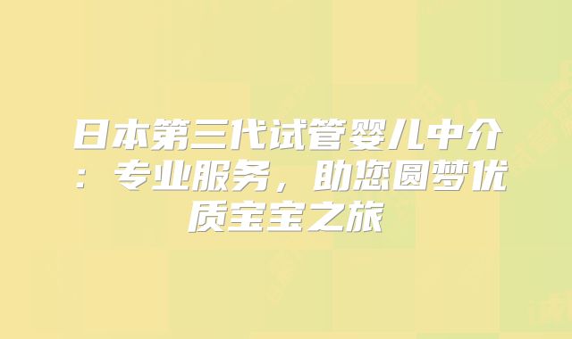 日本第三代试管婴儿中介：专业服务，助您圆梦优质宝宝之旅